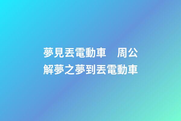夢見丟電動車　周公解夢之夢到丟電動車